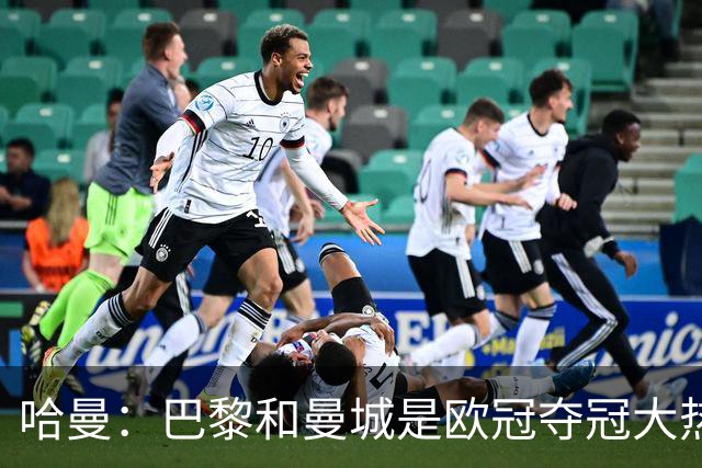 哈曼：巴黎和曼城是欧冠夺冠大热，拜仁进不了联赛阶段前八