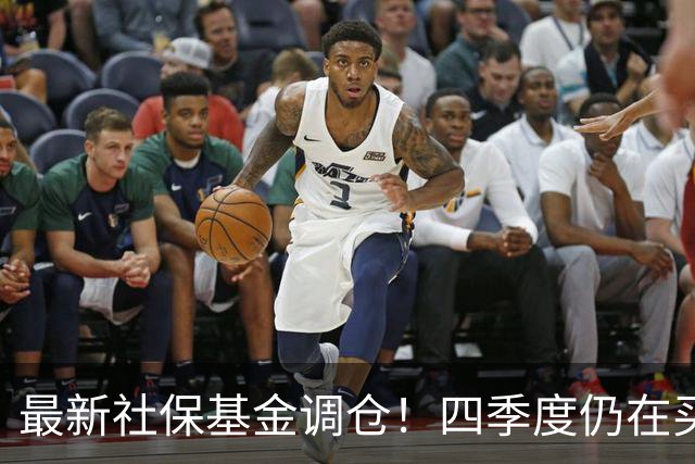 最新社保基金调仓！四季度仍在买进！持有单股市值超26亿元