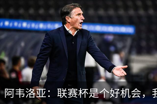 阿韦洛亚：联赛杯是个好机会，我们离决赛已经不远了