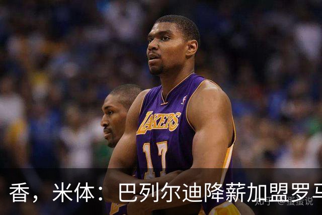 香，米体：巴列尔迪降薪加盟罗马，如今已成防线领袖