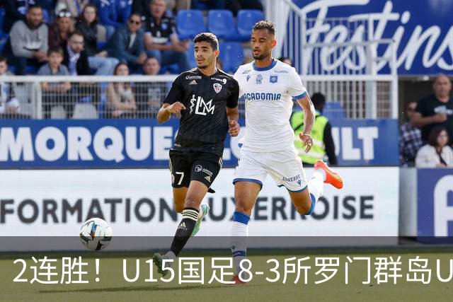 2连胜！U15国足8-3所罗门群岛U15 小组赛取得3胜1平1负